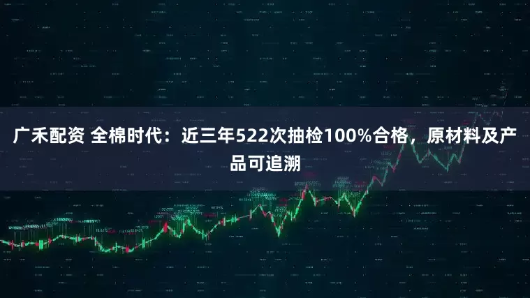 广禾配资 全棉时代：近三年522次抽检100%合格，原材料及产品可追溯