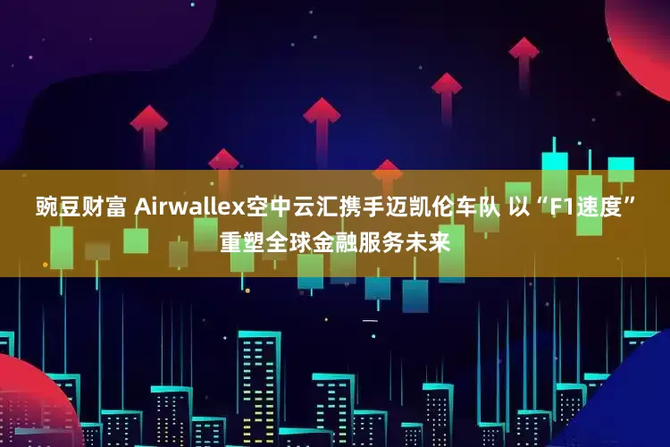 豌豆财富 Airwallex空中云汇携手迈凯伦车队 以“F1速度”重塑全球金融服务未来