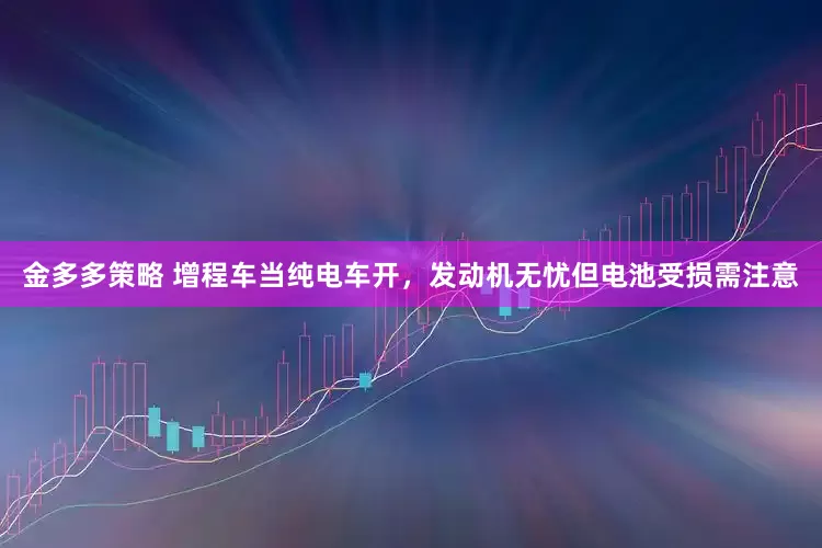 金多多策略 增程车当纯电车开，发动机无忧但电池受损需注意