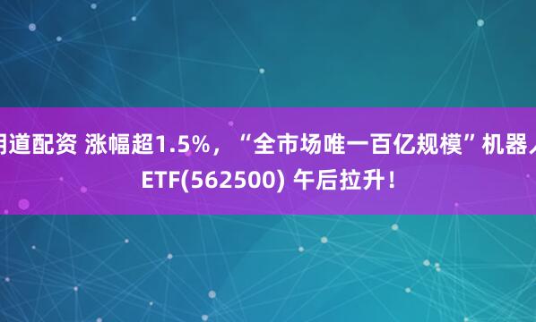 明道配资 涨幅超1.5%，“全市场唯一百亿规模”机器人ETF(562500) 午后拉升！