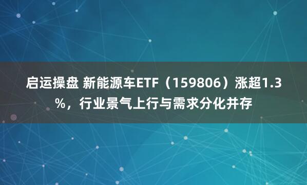 启运操盘 新能源车ETF（159806）涨超1.3%，行业景气上行与需求分化并存