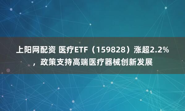 上阳网配资 医疗ETF（159828）涨超2.2%，政策支持高端医疗器械创新发展