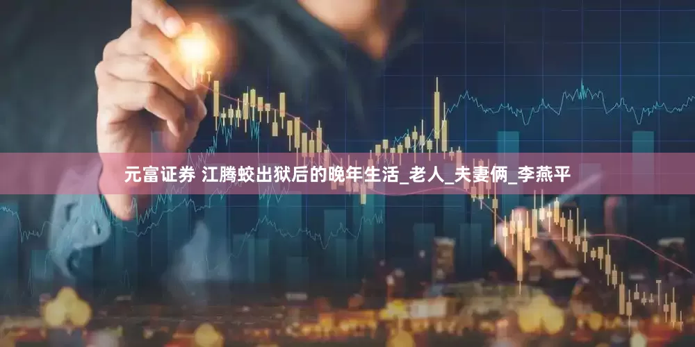 元富证券 江腾蛟出狱后的晚年生活_老人_夫妻俩_李燕平