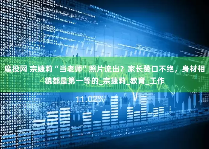 魔投网 宗婕莉“当老师”照片流出？家长赞口不绝，身材相貌都是第一等的_宗捷莉_教育_工作