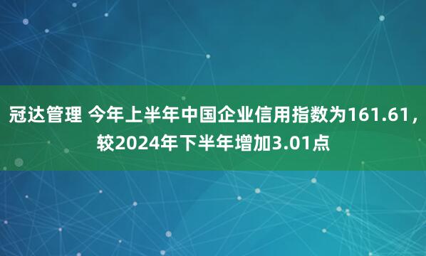 冠达管理 今年上半年中国企业信用指数为161.61，较2024年下半年增加3.01点