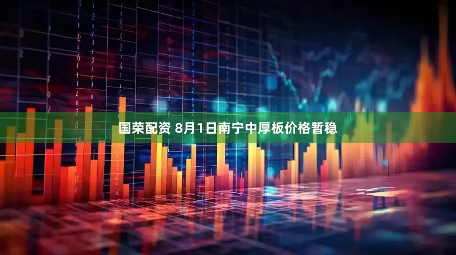 国荣配资 8月1日南宁中厚板价格暂稳