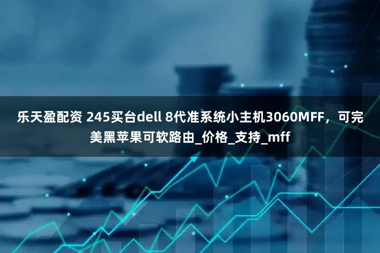 乐天盈配资 245买台dell 8代准系统小主机3060MFF，可完美黑苹果可软路由_价格_支持_mff