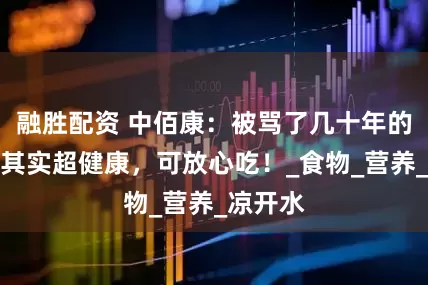 融胜配资 中佰康：被骂了几十年的东西，其实超健康，可放心吃！_食物_营养_凉开水
