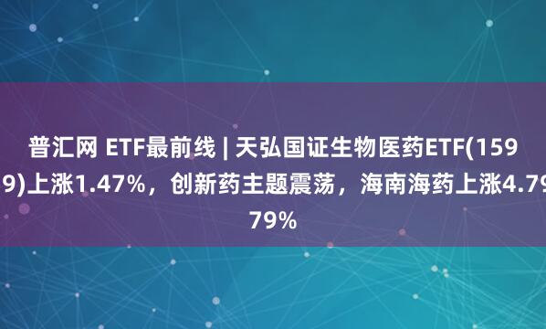 普汇网 ETF最前线 | 天弘国证生物医药ETF(159859)上涨1.47%，创新药主题震荡，海南海药上涨4.79%