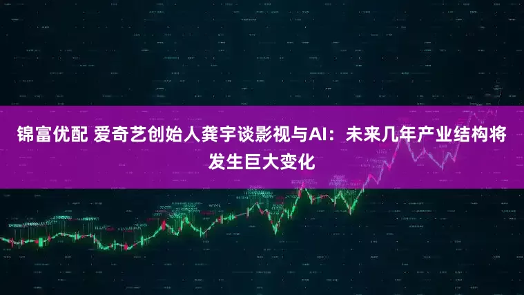 锦富优配 爱奇艺创始人龚宇谈影视与AI：未来几年产业结构将发生巨大变化