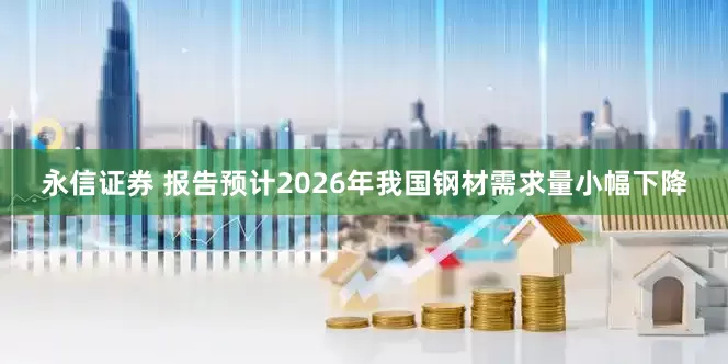 永信证券 报告预计2026年我国钢材需求量小幅下降