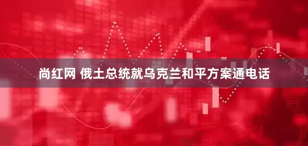尚红网 俄土总统就乌克兰和平方案通电话