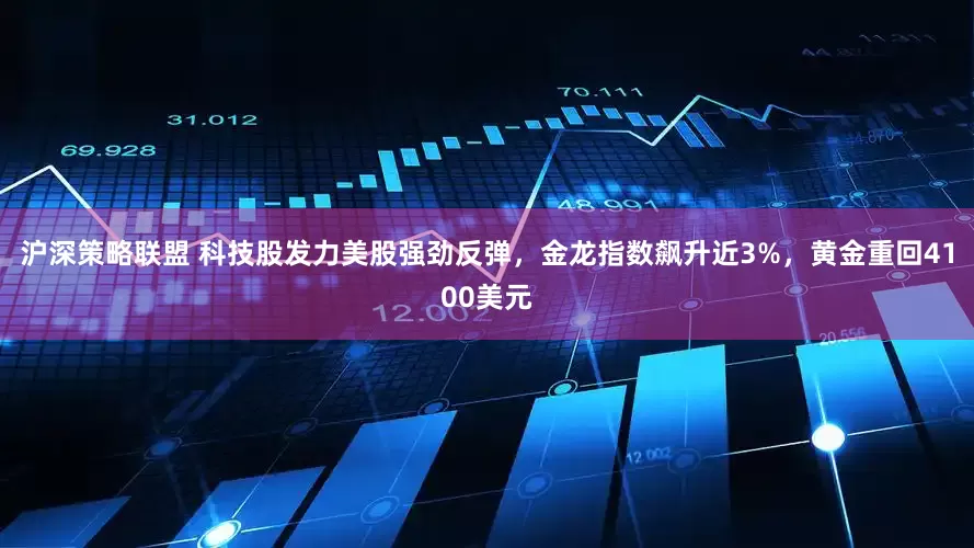 沪深策略联盟 科技股发力美股强劲反弹，金龙指数飙升近3%，黄金重回4100美元